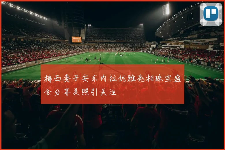梅西妻子安东内拉优雅亮相珠宝盛会分享美照引关注