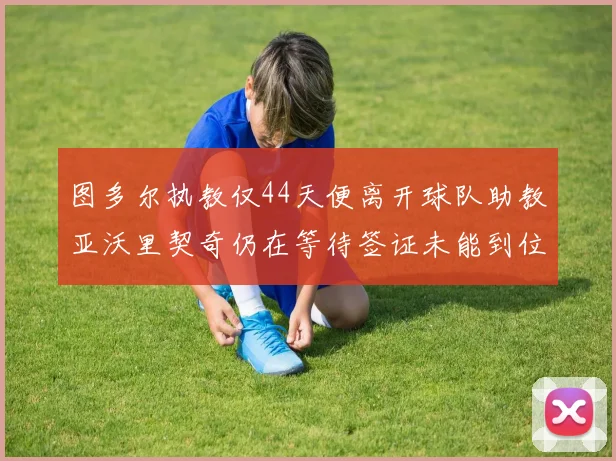 图多尔执教仅44天便离开球队助教亚沃里契奇仍在等待签证未能到位