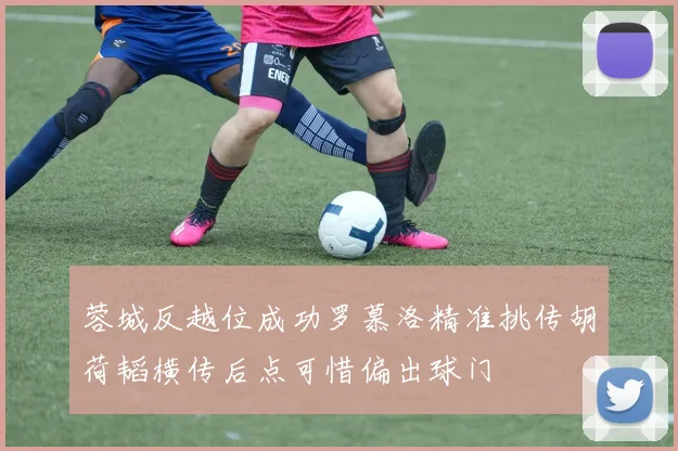蓉城反越位成功罗慕洛精准挑传胡荷韬横传后点可惜偏出球门
