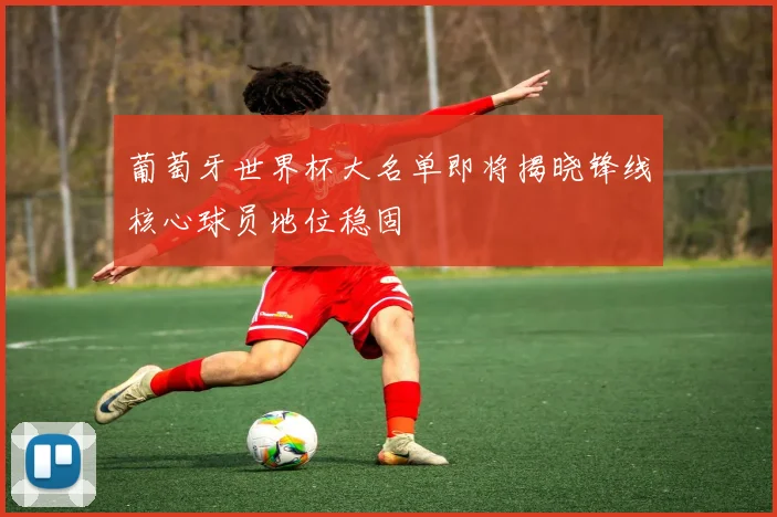 葡萄牙世界杯大名单即将揭晓锋线核心球员地位稳固
