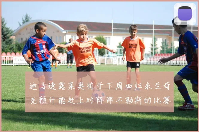 迪马透露莱奥将于下周回归米兰奇克预计能赶上对阵那不勒斯的比赛