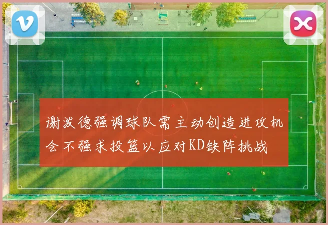 谢泼德强调球队需主动创造进攻机会不强求投篮以应对KD缺阵挑战