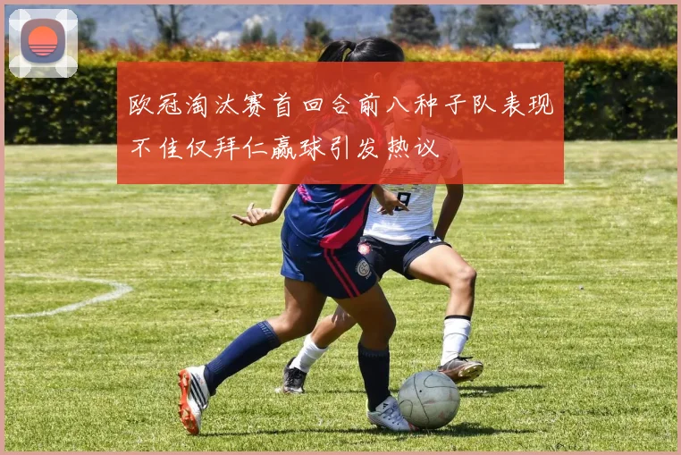 欧冠淘汰赛首回合前八种子队表现不佳仅拜仁赢球引发热议