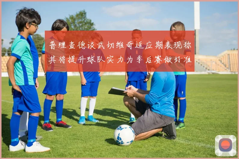 普理查德谈武切维奇适应期表现称其将提升球队实力为季后赛做好准备
