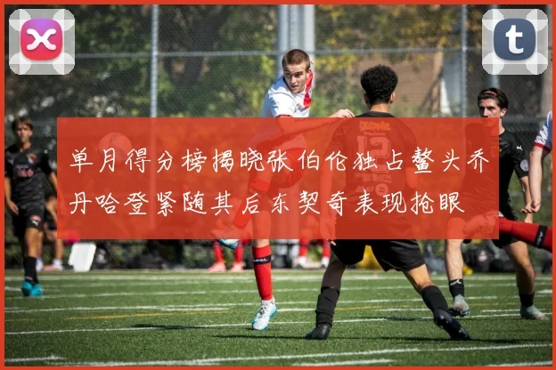 单月得分榜揭晓张伯伦独占鳌头乔丹哈登紧随其后东契奇表现抢眼