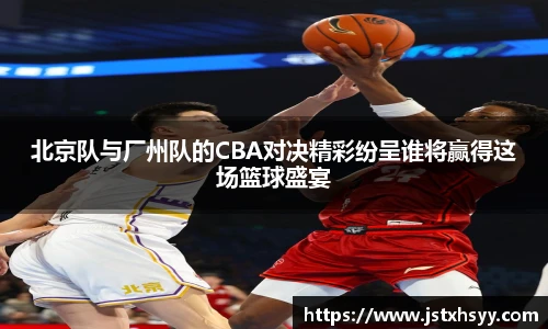 北京队与厂州队的CBA对决精彩纷呈谁将赢得这场篮球盛宴