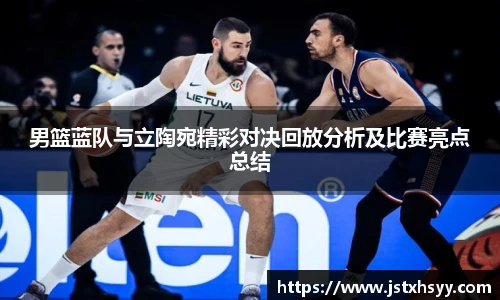 男篮蓝队与立陶宛精彩对决回放分析及比赛亮点总结