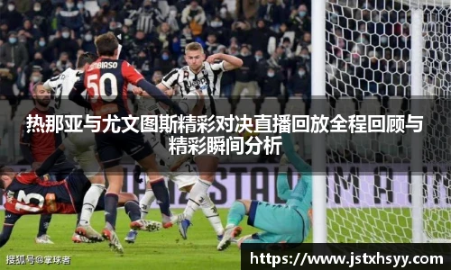 热那亚与尤文图斯精彩对决直播回放全程回顾与精彩瞬间分析