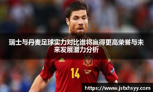 瑞士与丹麦足球实力对比谁将赢得更高荣誉与未来发展潜力分析