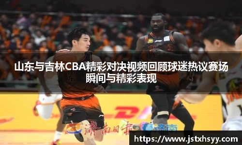 山东与吉林CBA精彩对决视频回顾球迷热议赛场瞬间与精彩表现