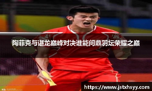陶菲克与谌龙巅峰对决谁能问鼎羽坛荣耀之巅