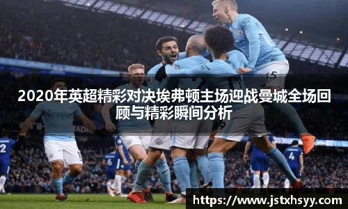 2020年英超精彩对决埃弗顿主场迎战曼城全场回顾与精彩瞬间分析