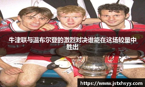 牛津联与温布尔登的激烈对决谁能在这场较量中胜出