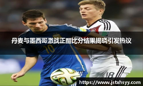 丹麦与墨西哥激战正酣比分结果揭晓引发热议