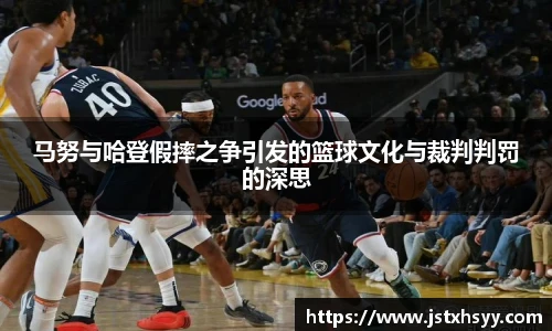 马努与哈登假摔之争引发的篮球文化与裁判判罚的深思
