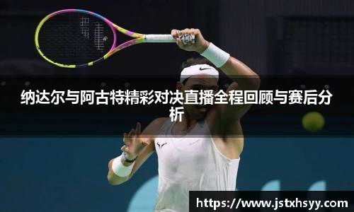 纳达尔与阿古特精彩对决直播全程回顾与赛后分析