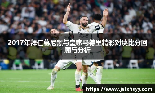 2017年拜仁慕尼黑与皇家马德里精彩对决比分回顾与分析