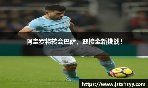 阿圭罗将转会巴萨，迎接全新挑战！
