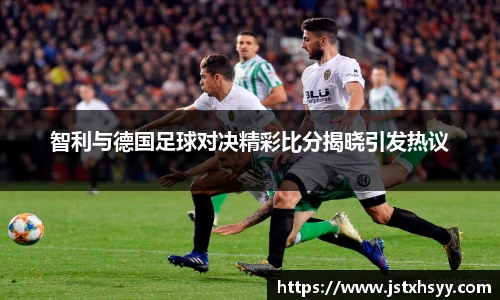 智利与德国足球对决精彩比分揭晓引发热议